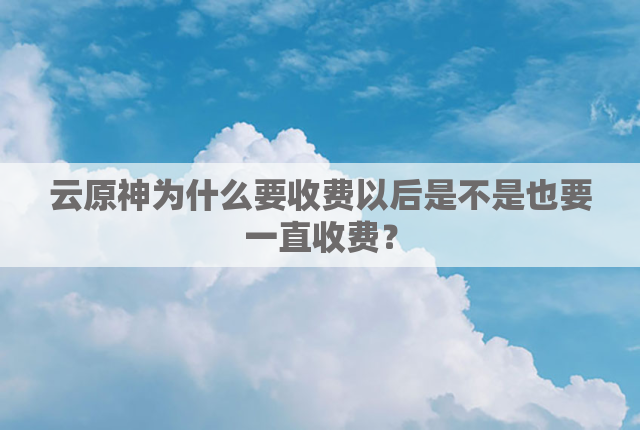 云原神为什么要收费以后是不是也要一直收费？