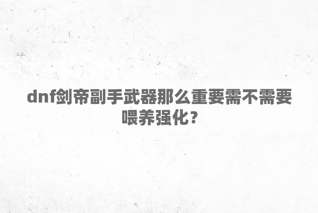 dnf剑帝副手武器那么重要需不需要喂养强化？