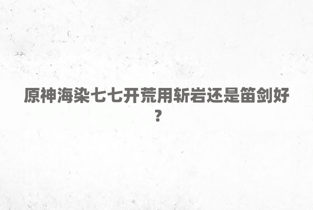 原神海染七七开荒用斩岩还是笛剑好？