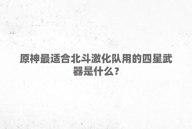 原神最适合北斗激化队用的四星武器是什么？