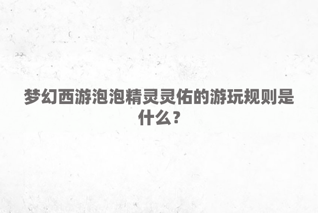 梦幻西游泡泡精灵灵佑的游玩规则是什么？