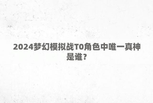 2024梦幻模拟战T0角色中唯一真神是谁？