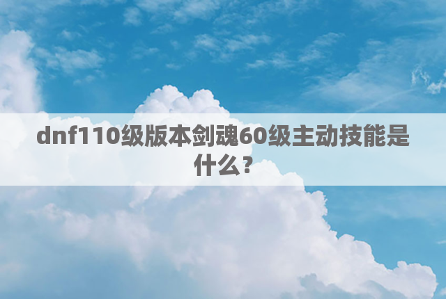 dnf110级版本剑魂60级主动技能是什么？