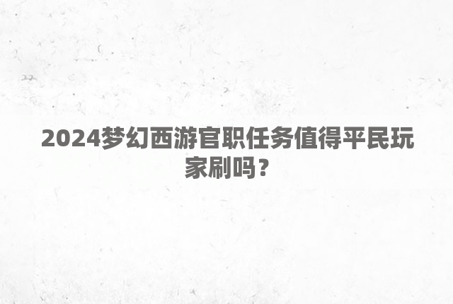 2024梦幻西游官职任务值得平民玩家刷吗？