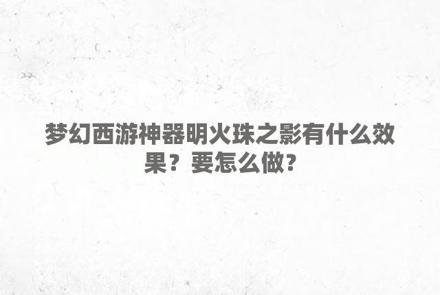 梦幻西游神器明火珠之影有什么效果？要怎么做？