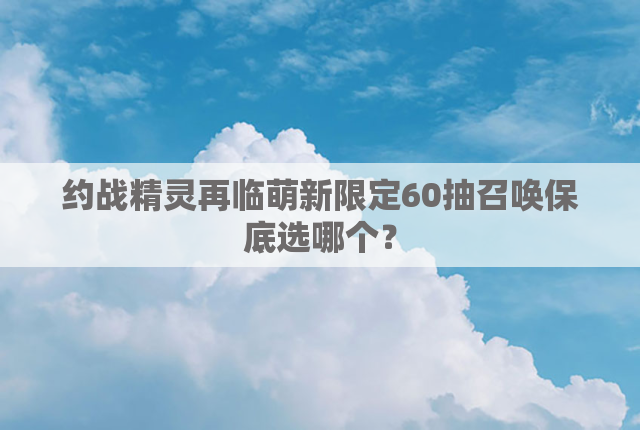 约战精灵再临萌新限定60抽召唤保底选哪个？