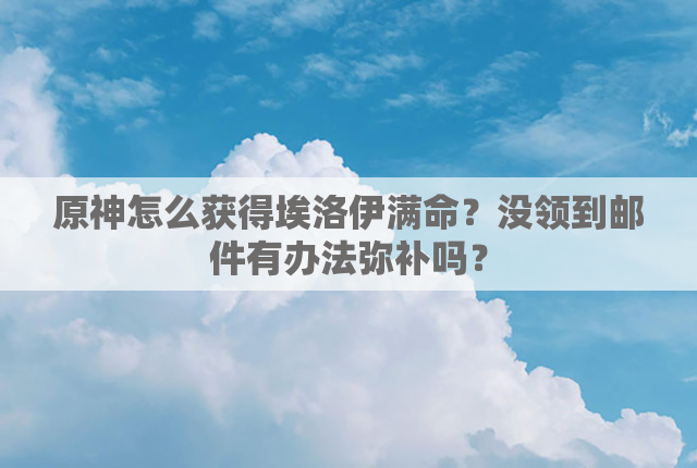原神怎么获得埃洛伊满命？没领到邮件有办法弥补吗？
