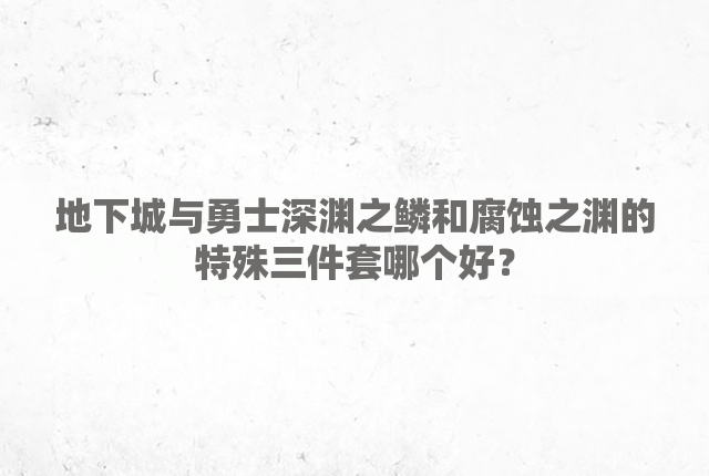 地下城与勇士深渊之鳞和腐蚀之渊的特殊三件套哪个好？