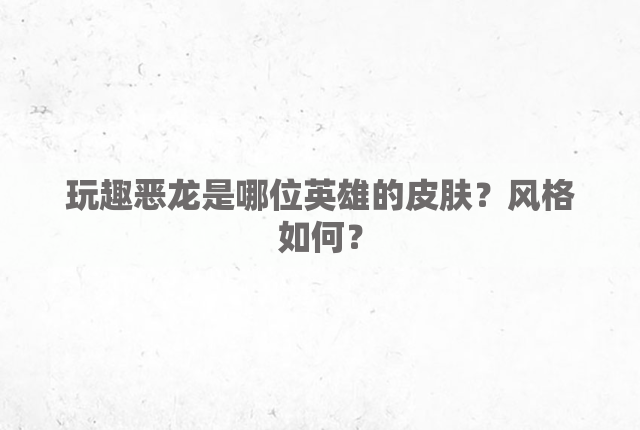 玩趣恶龙是哪位英雄的皮肤？风格如何？
