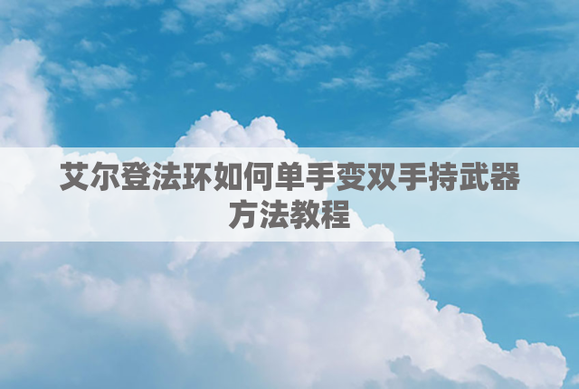 艾尔登法环如何单手变双手持武器方法教程