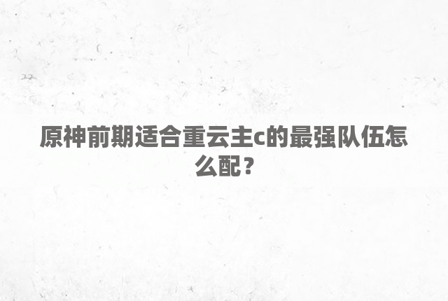 原神前期适合重云主c的最强队伍怎么配？