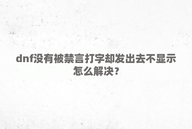 dnf没有被禁言打字却发出去不显示怎么解决？