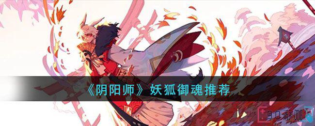 阴阳师妖狐御魂怎么搭配最佳？推荐搭配方案！