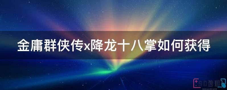 金庸群侠传x中玩家要怎么获得降龙十八掌？
