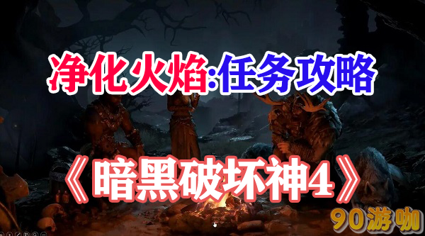 暗黑破坏神4净化火焰获取指南，新手必看游戏攻略