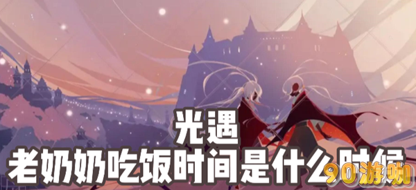光遇老奶奶吃饭时间全揭秘，不错过美味佳肴
